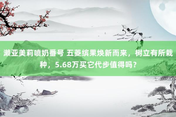 濑亚美莉喷奶番号 五菱缤果焕新而来，树立有所栽种，5.68万买它代步值得吗？