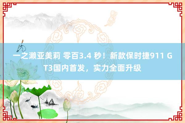 一之濑亚美莉 零百3.4 秒！新款保时捷911 GT3国内首发，实力全面升级