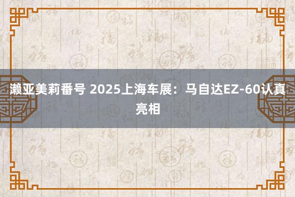 濑亚美莉番号 2025上海车展：马自达EZ-60认真亮相
