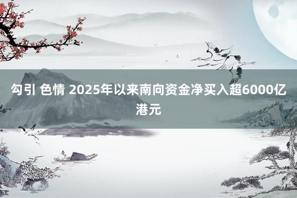 勾引 色情 2025年以来南向资金净买入超6000亿港元