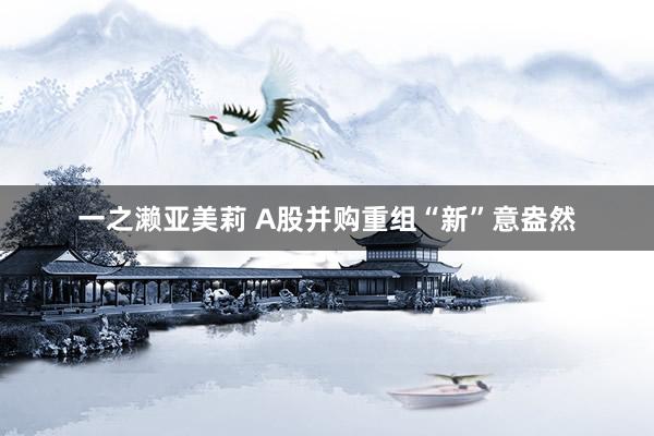 一之濑亚美莉 A股并购重组“新”意盎然