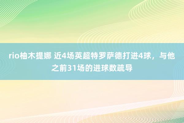 rio柚木提娜 近4场英超特罗萨德打进4球，与他之前31场的进球数疏导