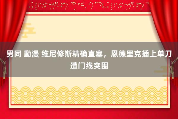 男同 動漫 维尼修斯精确直塞，恩德里克插上单刀遭门线突围