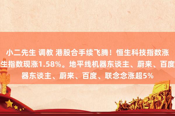 小二先生 调教 港股合手续飞腾！恒生科技指数涨幅扩大至2%，恒生指数现涨1.58%。地平线机器东谈主、蔚来、百度、联念念涨超5%