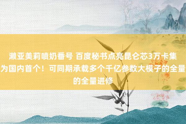 濑亚美莉喷奶番号 百度秘书点亮昆仑芯3万卡集群，为国内首个！可同期承载多个千亿参数大模子的全量进修