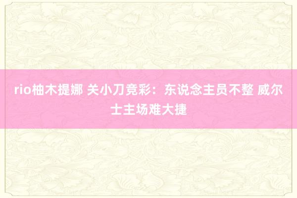 rio柚木提娜 关小刀竞彩：东说念主员不整 威尔士主场难大捷