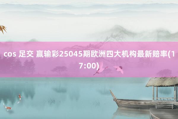 cos 足交 赢输彩25045期欧洲四大机构最新赔率(17:00)
