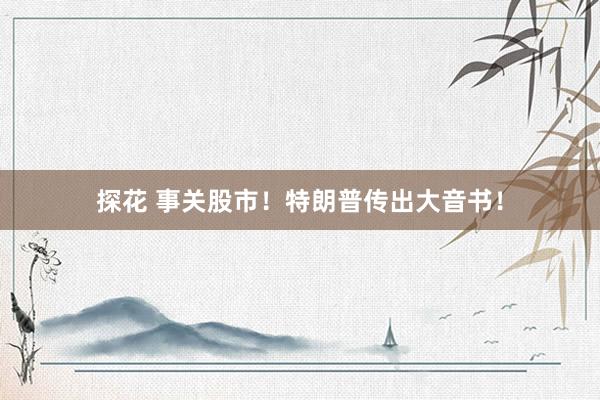 探花 事关股市！特朗普传出大音书！