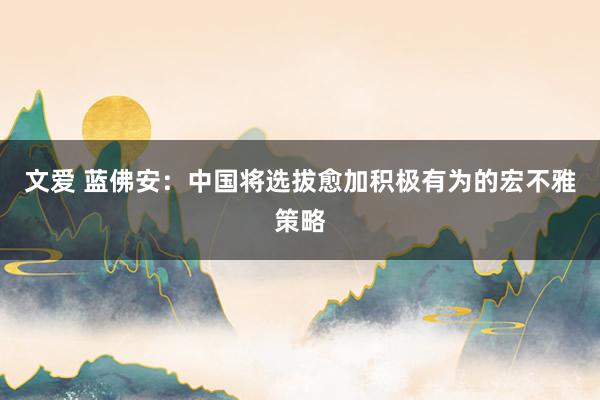 文爱 蓝佛安：中国将选拔愈加积极有为的宏不雅策略