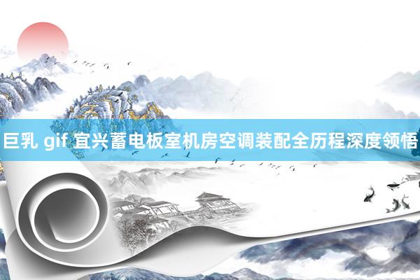 巨乳 gif 宜兴蓄电板室机房空调装配全历程深度领悟