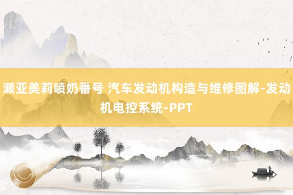 濑亚美莉喷奶番号 汽车发动机构造与维修图解-发动机电控系统-PPT