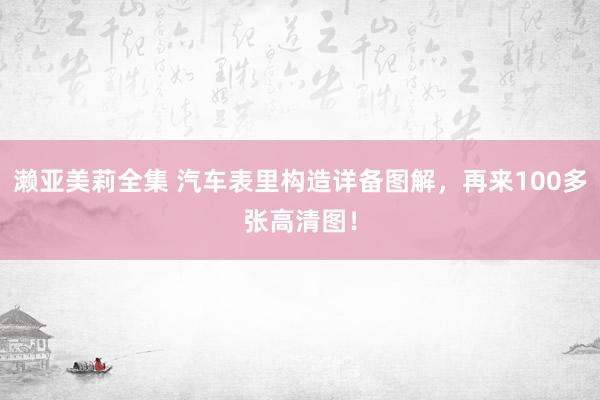 濑亚美莉全集 汽车表里构造详备图解，再来100多张高清图！