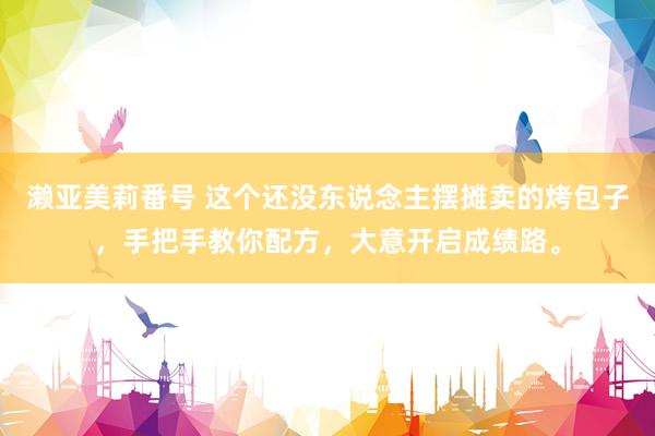 濑亚美莉番号 这个还没东说念主摆摊卖的烤包子，手把手教你配方，大意开启成绩路。