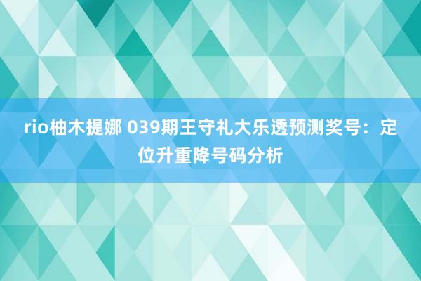 rio柚木提娜 039期王守礼大乐透预测奖号：定位升重降号码分析