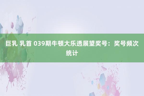 巨乳 乳首 039期牛顿大乐透展望奖号：奖号频次统计
