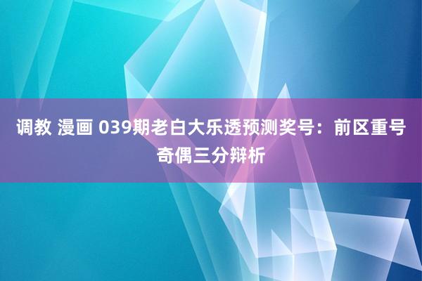 调教 漫画 039期老白大乐透预测奖号：前区重号奇偶三分辩析