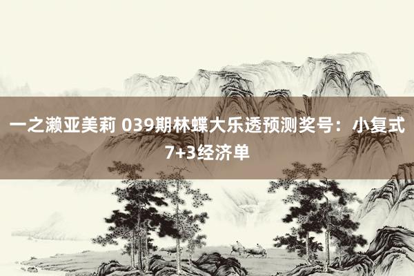 一之濑亚美莉 039期林蝶大乐透预测奖号：小复式7+3经济单