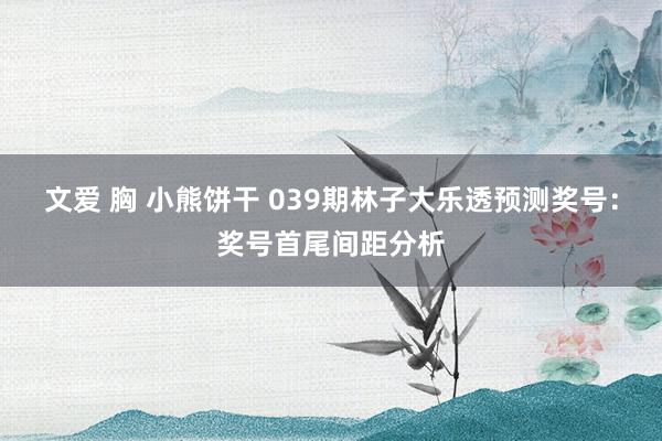 文爱 胸 小熊饼干 039期林子大乐透预测奖号：奖号首尾间距分析